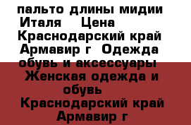 пальто длины мидии (Италя) › Цена ­ 7 000 - Краснодарский край, Армавир г. Одежда, обувь и аксессуары » Женская одежда и обувь   . Краснодарский край,Армавир г.